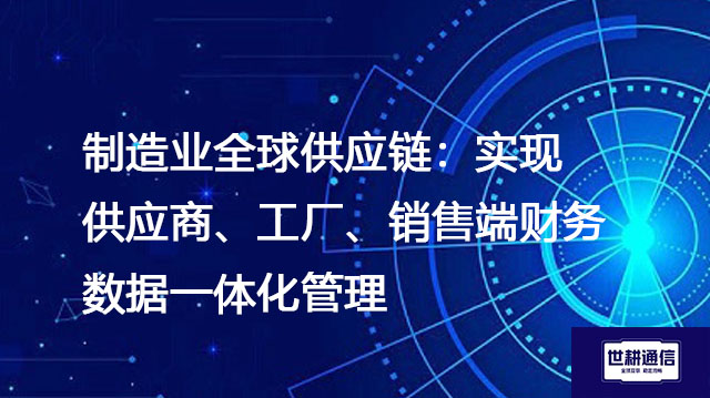制造业全球供应链：实现供应商、工厂、销售端财务数据一体化管理--解决方案//世耕通信全球办公专网专线