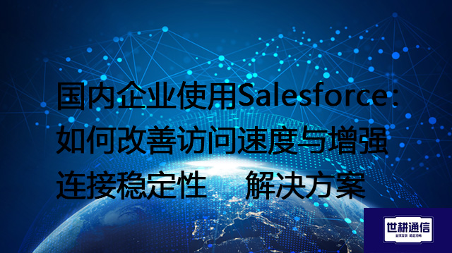 国内企业使用Salesforce：如何改善访问速度与增强连接稳定性--解决方案//世耕通信全球办公专网专线
