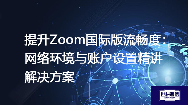 提升Zoom国际版流畅度：网络环境与账户设置精讲--解决方案//世耕通信全球办公Zoom专网