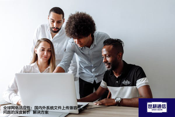 全球网络适应性：国内外系统文件上传兼容性问题的深度解析--解决方案//世耕通信全球办公专网专线