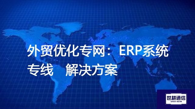 外贸优化专网：ERP系统专线-- 解决方案//世耕通信全球ERP、OA办公专网专线