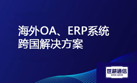 公司在海外，访问国内总部OA、ERP服务器慢 ？？？解决方案//世耕通信全球办公专网