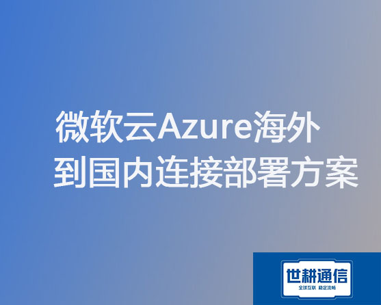 优化指南：国内访问Azure云海外服务器速度缓慢问题？？？解决方案//世耕通信海外Azure云专网