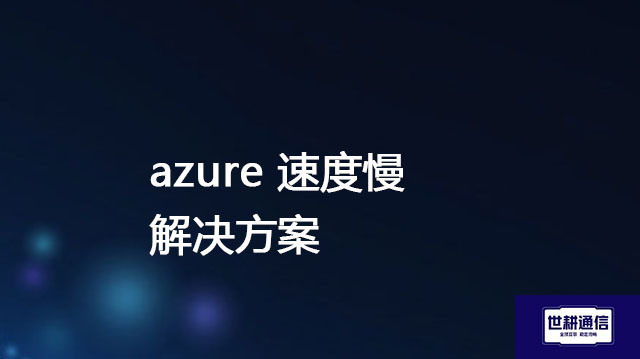 azure 速度慢 ？？？解决方案//世耕通信全球办公专网专线