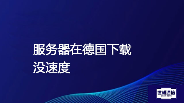 服务器在德国下载没速度 ？解决方案//世耕通信全球办公专网专线