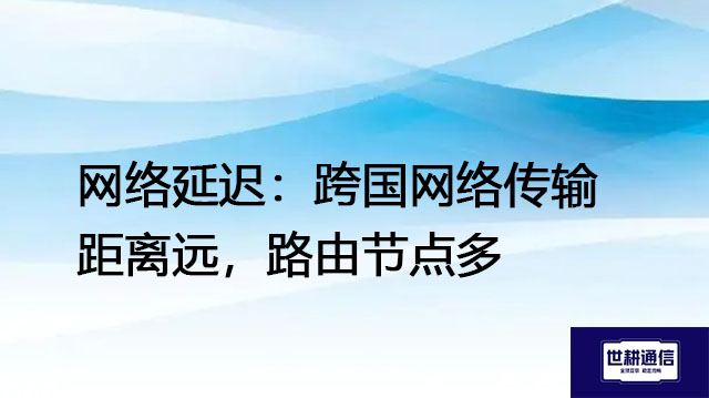 网络延迟：跨国网络传输距离远，路由节点多--解决方案//世耕通信全球办公专网专线