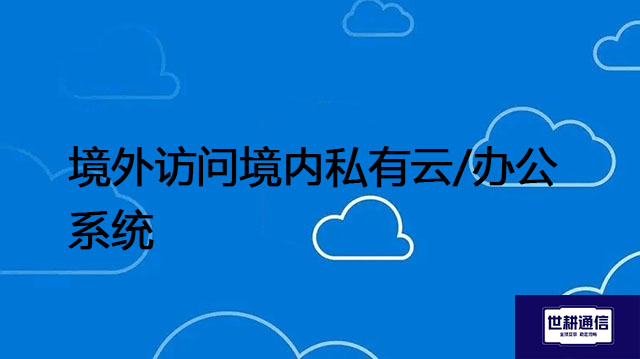 境外访问境内私有云/办公系统--解决方案//世耕通信全球办公专网专线