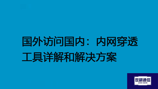 国外访问国内：内网穿透工具详解和解决方案--世耕通信全球办公专网专线
