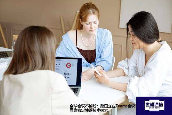 全球会议不掉线：跨国企业Teams会议网络稳定性的技术探索 --解决方案//世耕通信全球办公Teams专网