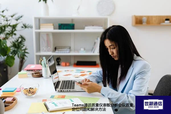 Teams通话质量仪表板分析会议质量，定位问题和解决方法 --世耕通信全球办公Teams专网