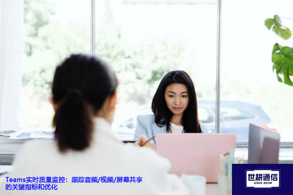 Teams实时质量监控：跟踪音频/视频/屏幕共享的关键指标和优化 --解决方案//世耕通信全球办公Teams专网