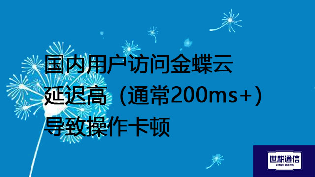 国内用户访问金蝶云延迟高（通常200ms+）导致操作卡顿--解决方案//世耕通信全球办公专网专线