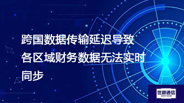 跨国数据传输延迟导致各区域财务数据无法实时同步--解决方案//世耕通信全球办公专网专线
