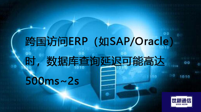 跨国访问ERP（如SAP/Oracle）时，数据库查询延迟可能高达500ms~2s​ --解决方案//世耕通信全球ERP、OA办公专网专线