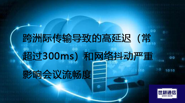 跨洲际传输导致的高延迟（常超过300ms）和网络抖动严重影响会议流畅度--解决方案//世耕通信全球办公专网专线