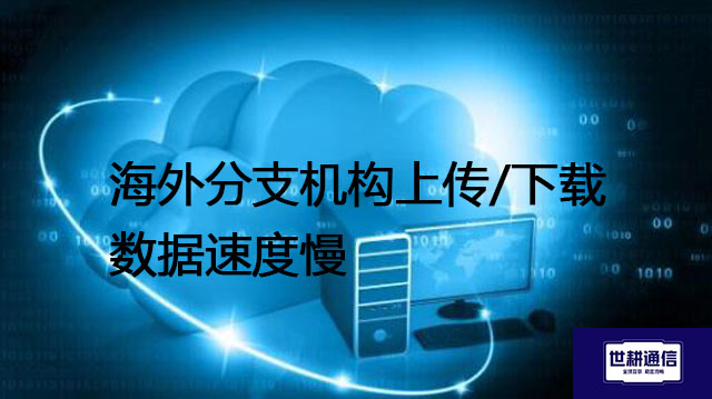 ​海外分支机构上传/下载数据速度慢----解决方案//世耕通信全球办公专网专线
