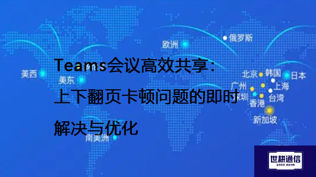 Teams会议高效共享：上下翻页卡顿问题的即时解决与优化 --解决方案//世耕通信全球办公Teams专网