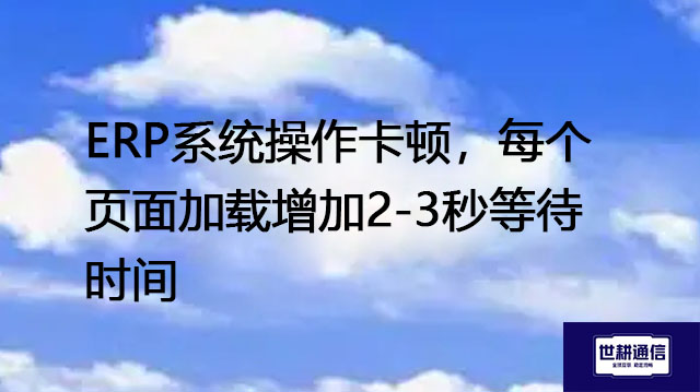 ERP系统操作卡顿，每个页面加载增加2-3秒等待时间--- 解决方案//世耕通信全球ERP、OA办公专网专线