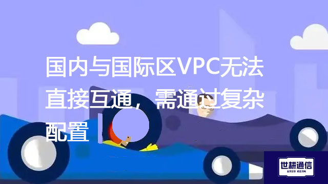 国内与国际区VPC无法直接互通，需通过复杂配置--解决方案//世耕通信全球办公专网专线