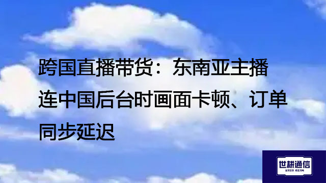 跨国直播带货：东南亚主播连中国后台时画面卡顿、订单同步延迟--解决方案//世耕通信全球办公专网专线