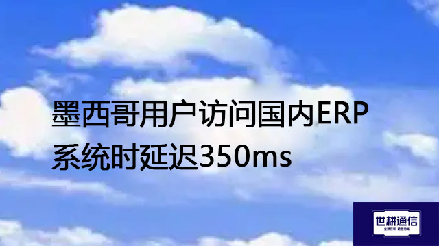 墨西哥用户访问国内ERP系统时延迟350ms--解决方案//世耕通信全球办公专网专线