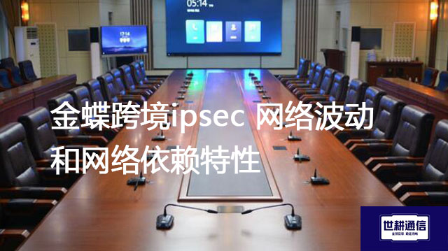 金蝶跨境ipsec 网络波动和网络依赖特性--解决方案//世耕通信全球办公专网专线