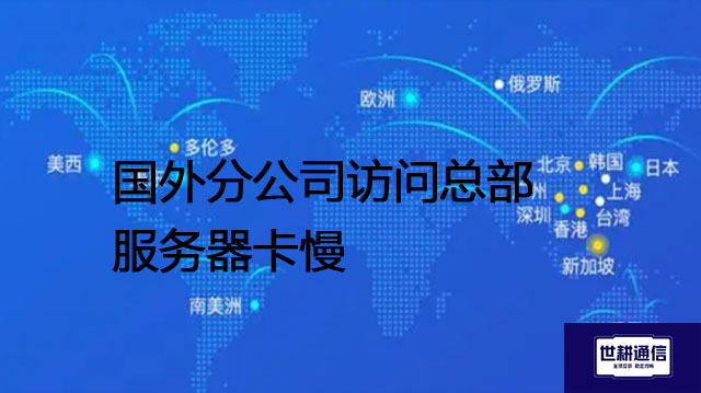 国外分公司访问总部服务器卡慢--解决方案//世耕通信全球办公专网专线