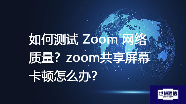 如何测试 Zoom 网络质量？zoom共享屏幕卡顿怎么办？--解决方案//世耕通信全球Zoom视频会议专网专线