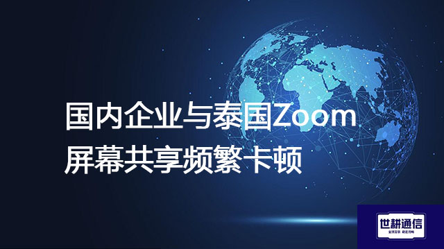 国内企业与泰国Zoom屏幕共享频繁卡顿？--解决方案//世耕通信全球Zoom视频会议专网专线