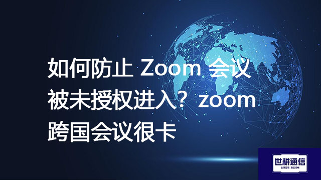 如何防止 Zoom 会议被未授权进入？zoom跨国会议很卡--解决方案//世耕通信全球Zoom视频会议专网专线