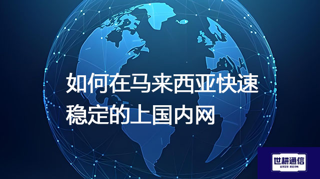 马来西亚上国内网的现状，如何在马来西亚快速稳定的上国内网--解决方案//世耕通信全球办公专网专线