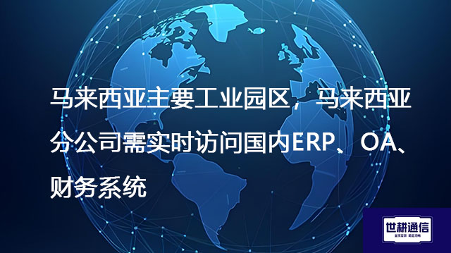 ​马来西亚主要工业园区，马来西亚分公司需实时访问国内ERP、OA、财务系统--- 解决方案//世耕通信全球ERP、OA办公专网专线