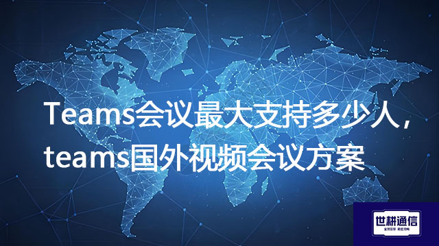 Teams会议最大支持多少人，teams国外视频会议方案--解决方案//世耕通信全球办公Teams专网