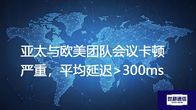 亚太与欧美团队会议卡顿严重，平均延迟>300ms---解决方案//世耕通信全球视频专网专线