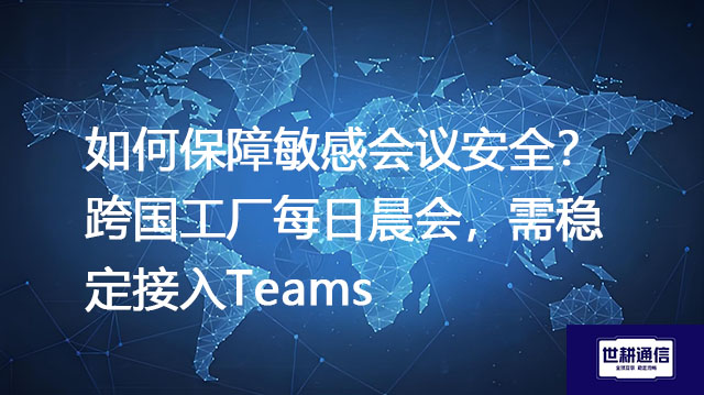 如何保障敏感会议安全？跨国工厂每日晨会，需稳定接入Teams--解决方案//世耕通信全球办公Teams专网
