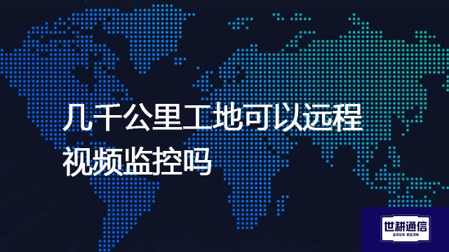 几千公里工地可以远程视频监控吗--解决方案//世耕通信全球视频监控专网