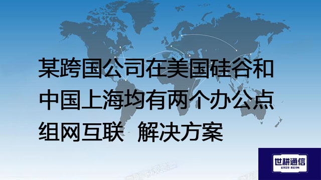 某跨国公司在美国硅谷和中国上海均有两个办公点 组网互联--解决方案//世耕通信全球办公专网专线