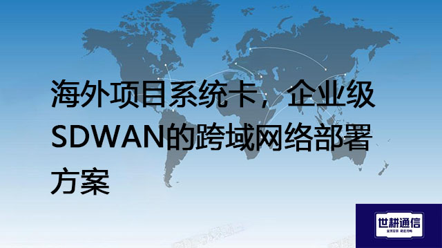 SD-WAN的安全性如何保障?海外项目系统卡,企业级SDWAN的跨域网络部署方案--解决方案//世耕通信全球办公专网专线
