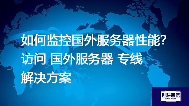 如何监控国外服务器性能?访问 国外服务器 专线--解决方案//世耕通信全球办公专网专线
