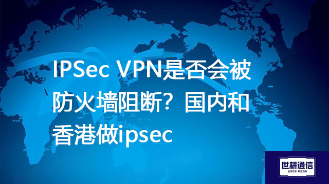 IPSec VPN是否会被防火墙阻断?国内和香港做ipsec  --解决方案//世耕通信全球办公专网专线