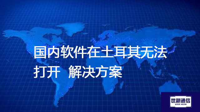 土耳其主要互联网运营商,国内软件在土耳其无法打开---解决方案//世耕通信全球办公专网专线
