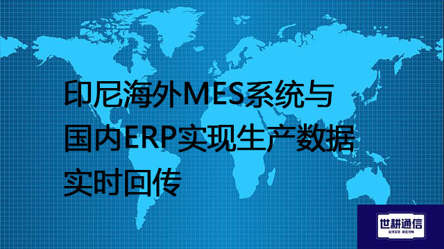 印尼海外MES系统与国内ERP实现生产数据实时回传---解决方案//世耕通信全球办公专网专线