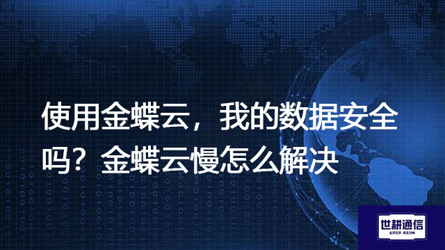 使用金蝶云,我的数据安全吗?金蝶云慢怎么解决---解决方案//世耕通信全球办公专网专线