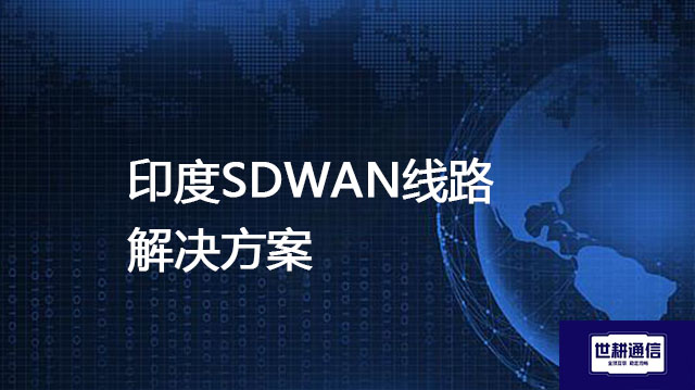 印度主要工业园区有哪些,印度SDWAN线路---解决方案//世耕通信全球办公专网专线