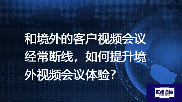 和境外的客户视频会议经常断线,如何提升境外视频会议体验?--解决方案/世耕通信全球视频专网专线
