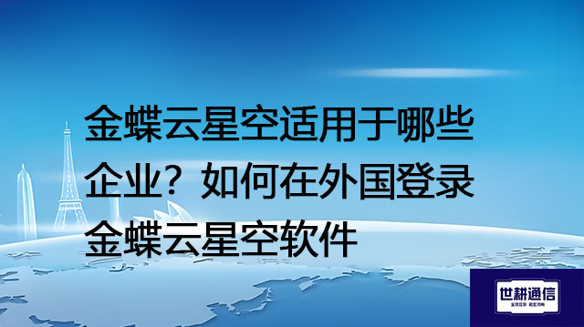 金蝶云星空适用于哪些企业?如何在外国登录金蝶云星空软件---解决方案//世耕通信全球办公专网专线