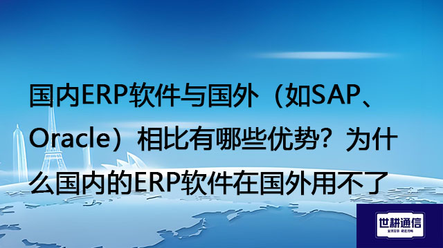 国内ERP软件与国外(如SAP、Oracle)相比有哪些优势?为什么国内的ERP软件在国外用不了-- 解决方案//世耕通信全球ERP、OA办公专网专线