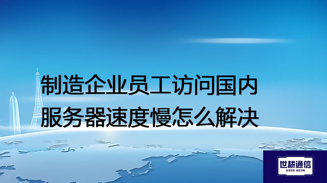 使用国内服务器有哪些劣势?制造企业员工访问国内服务器速度慢怎么解决?---解决方案//世耕通信全球办公专网专线