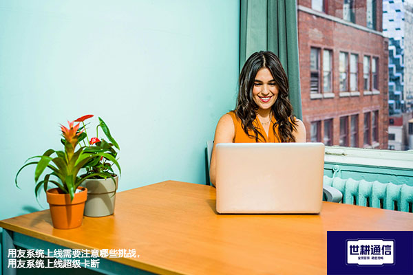 用友系统上线需要注意哪些挑战,用友系统上线超级卡断---解决方案//世耕通信全球办公专网专线