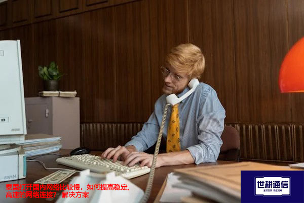 泰国打开国内网络比较慢，如何提高稳定、高速的网络连接？---解决方案//世耕通信全球办公专网专线